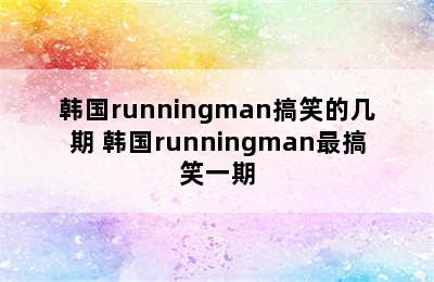 韩国runningman搞笑的几期 韩国runningman最搞笑一期